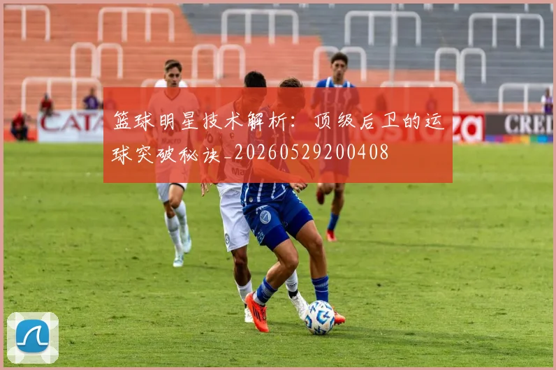 篮球明星技术解析:顶级后卫的运球突破秘诀_20260529200408