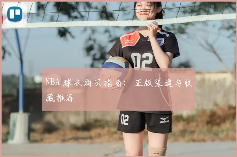 NBA 球衣购买指南：正版渠道与收藏推荐
