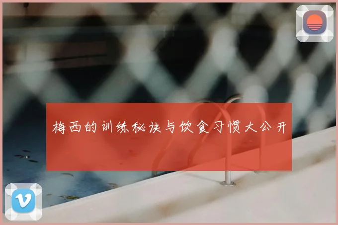 梅西的训练秘诀与饮食习惯大公开