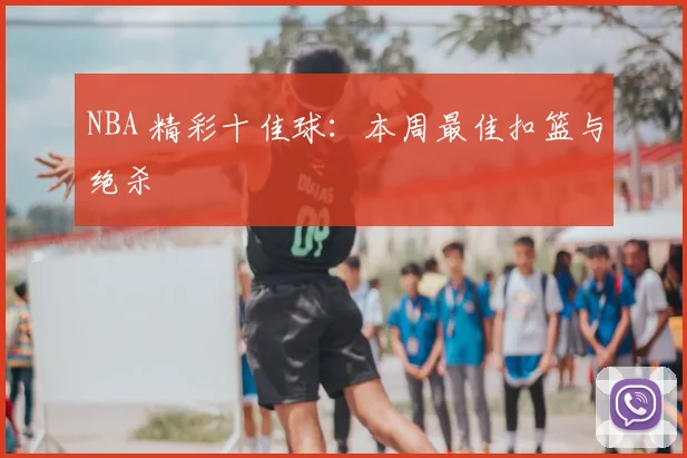 NBA 精彩十佳球：本周最佳扣篮与绝杀
