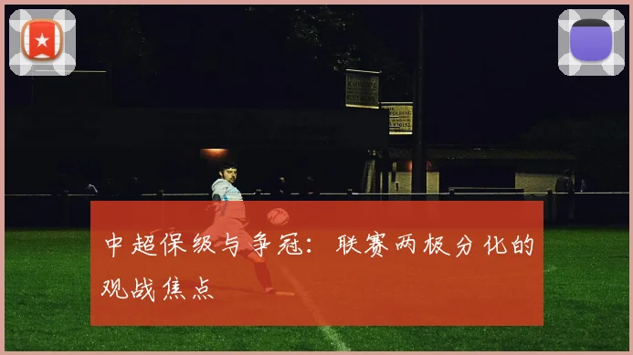 中超保级与争冠：联赛两极分化的观战焦点