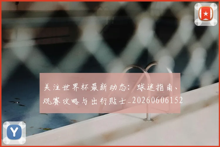 关注世界杯最新动态：球迷指南、观赛攻略与出行贴士_20260606152818