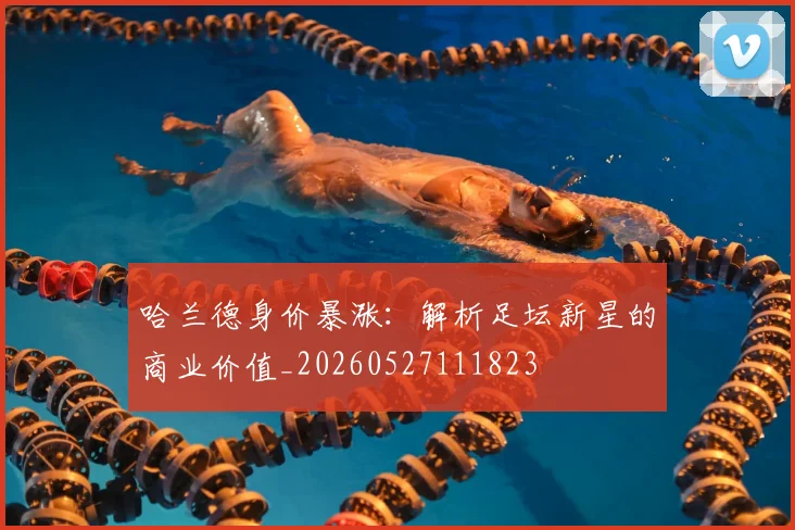 哈兰德身价暴涨：解析足坛新星的商业价值_20260527111823