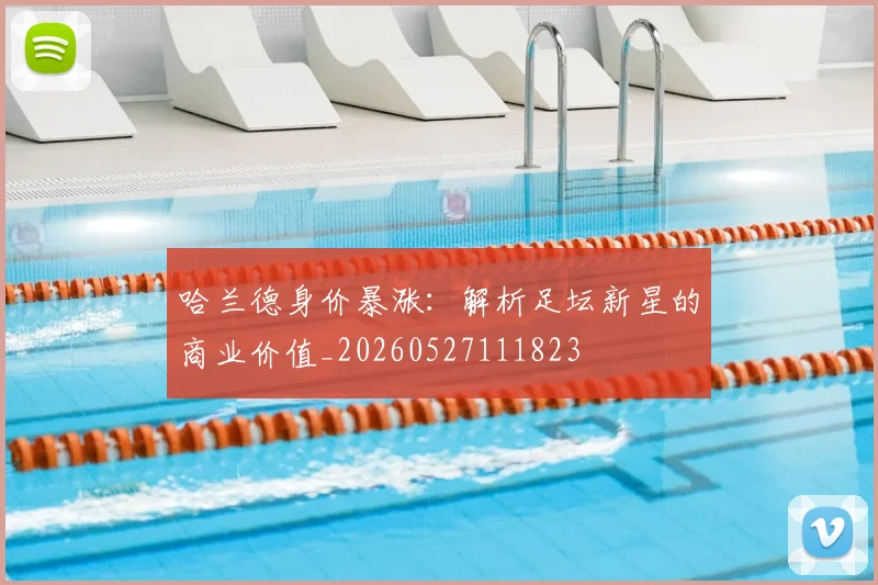 哈兰德身价暴涨:解析足坛新星的商业价值_20260527111823