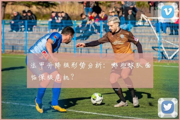 法甲升降级形势分析:哪些球队面临保级危机?