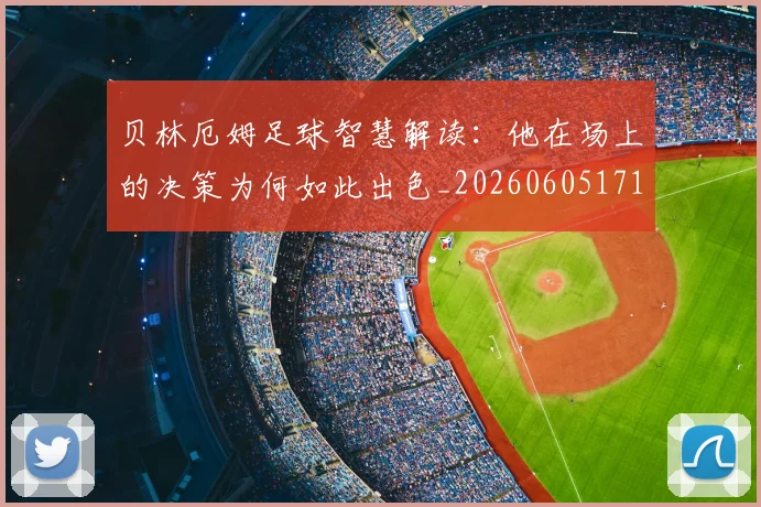 贝林厄姆足球智慧解读：他在场上的决策为何如此出色_20260605171447