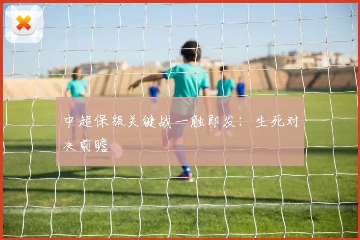 中超保级关键战一触即发：生死对决前瞻