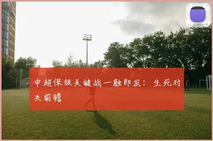 中超保级关键战一触即发:生死对决前瞻