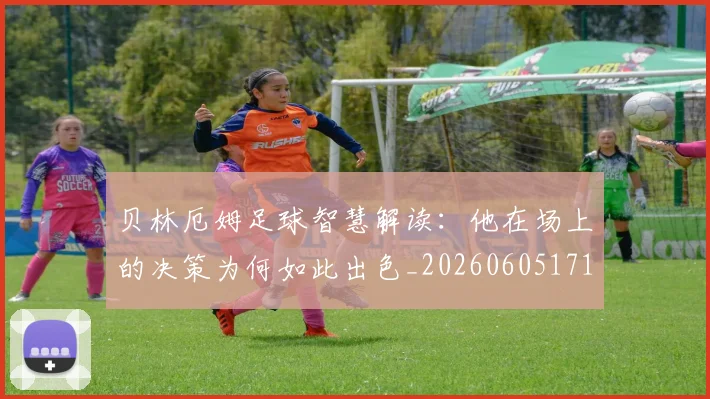 贝林厄姆足球智慧解读:他在场上的决策为何如此出色_20260605171447