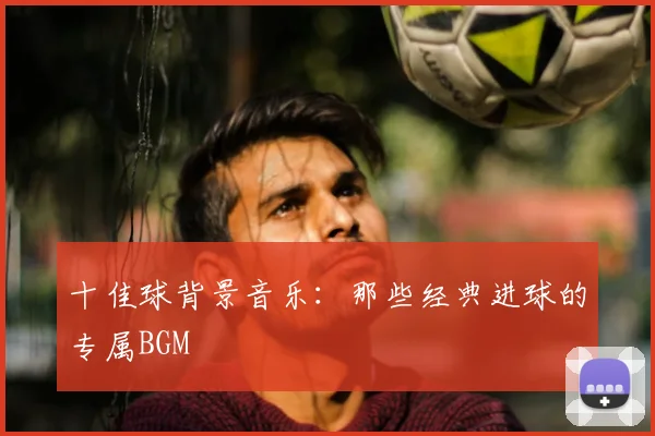 十佳球背景音乐：那些经典进球的专属BGM