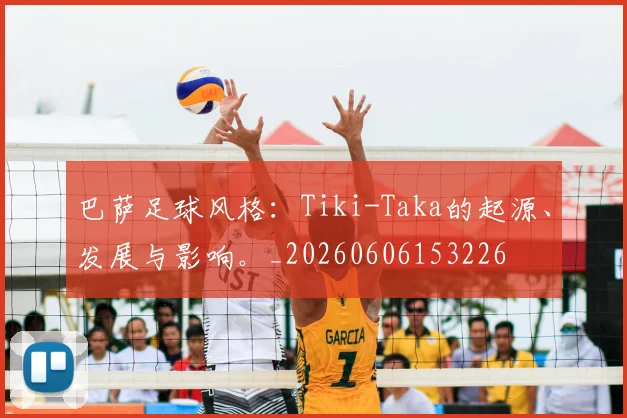 巴萨足球风格:Tiki-Taka的起源、发展与影响。_20260606153226