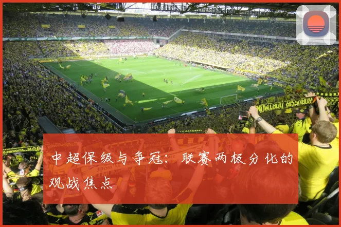中超保级与争冠：联赛两极分化的观战焦点