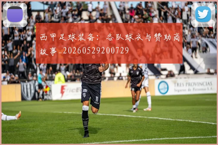 西甲足球装备:各队球衣与赞助商故事_20260529200729