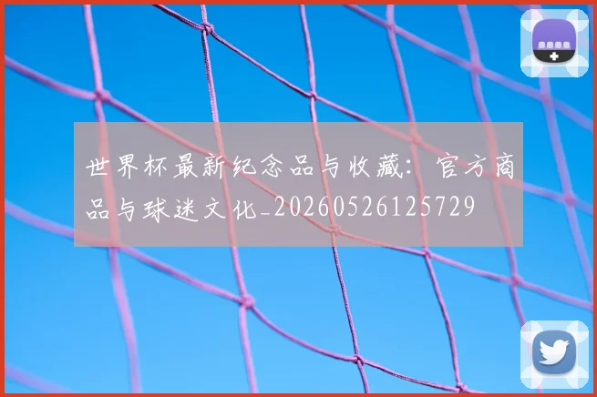 世界杯最新纪念品与收藏：官方商品与球迷文化_20260526125729