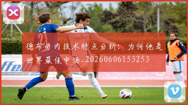 德布劳内技术特点分析:为何他是世界最佳中场_20260606153253
