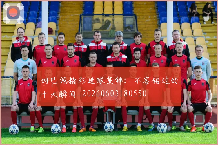 姆巴佩精彩进球集锦:不容错过的十大瞬间_20260603180550