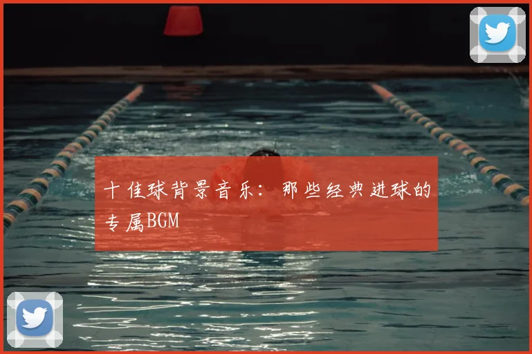 十佳球背景音乐:那些经典进球的专属BGM