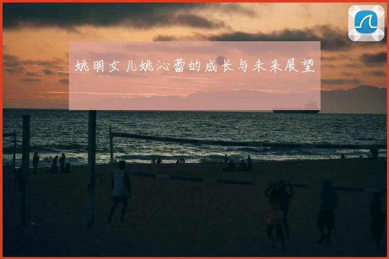 姚明女儿姚沁蕾的成长与未来展望