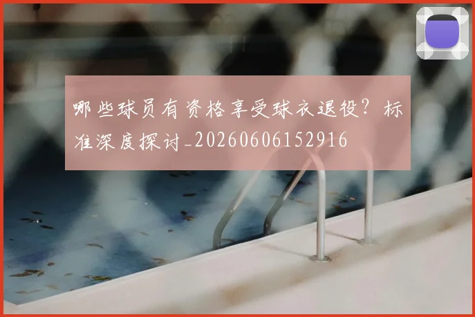 哪些球员有资格享受球衣退役?标准深度探讨_20260606152916