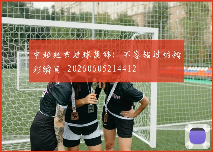 中超经典进球集锦：不容错过的精彩瞬间_20260605214412