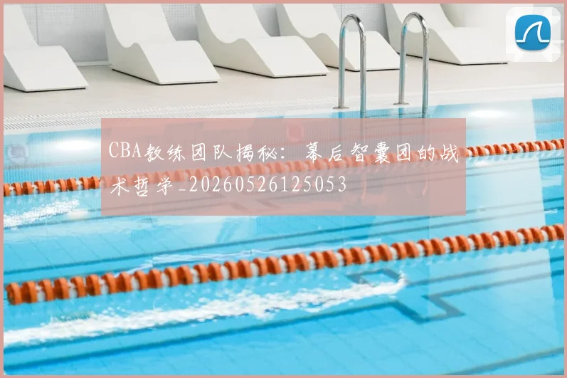 CBA教练团队揭秘：幕后智囊团的战术哲学_20260526125053