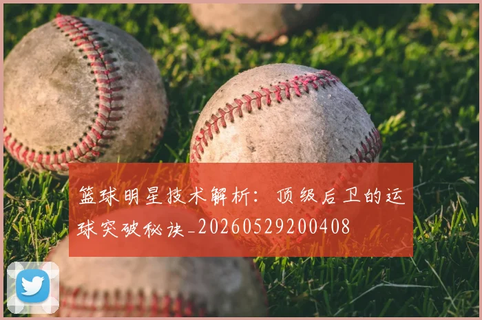 篮球明星技术解析：顶级后卫的运球突破秘诀_20260529200408