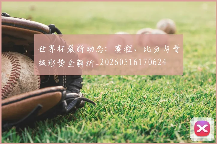 世界杯最新动态：赛程、比分与晋级形势全解析_20260516170624