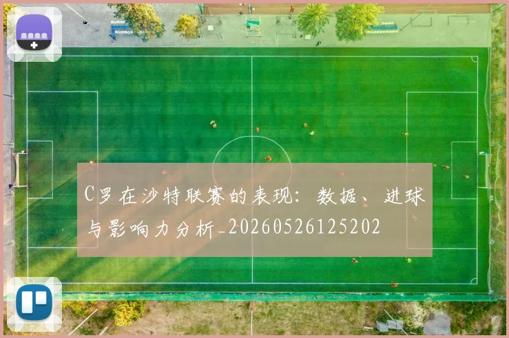 C罗在沙特联赛的表现：数据、进球与影响力分析_20260526125202