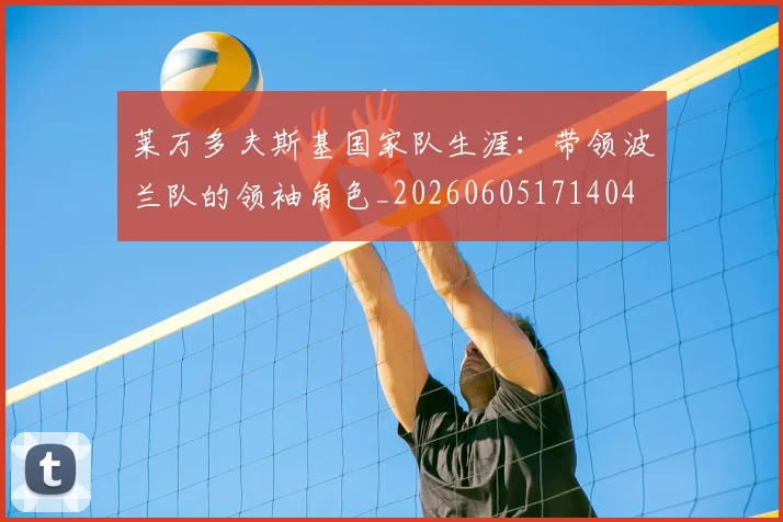 莱万多夫斯基国家队生涯：带领波兰队的领袖角色_20260605171404
