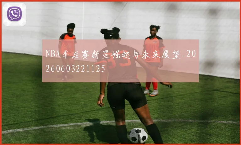 NBA季后赛新星崛起与未来展望_20260603221125