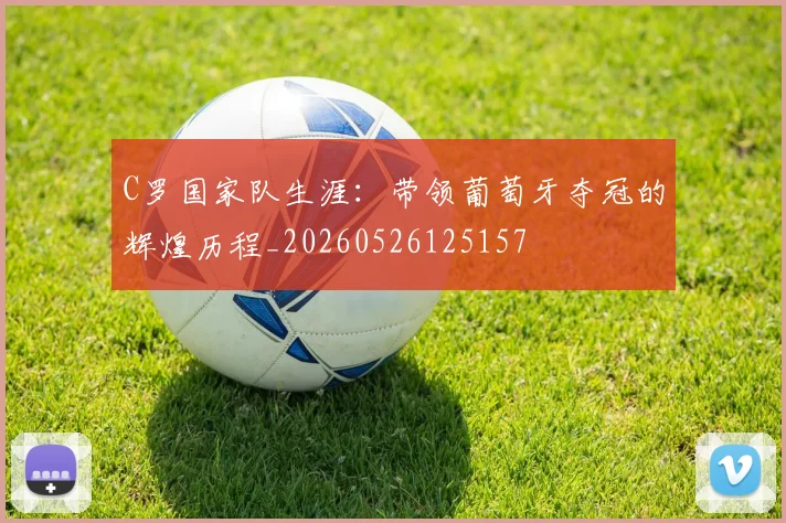 C罗国家队生涯:带领葡萄牙夺冠的辉煌历程_20260526125157