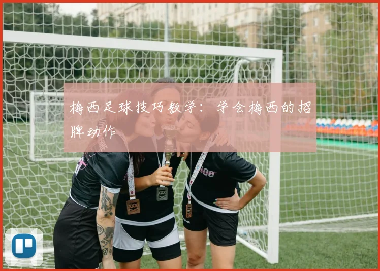梅西足球技巧教学：学会梅西的招牌动作