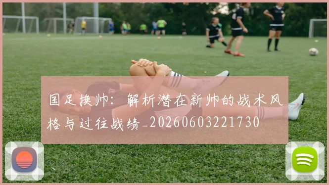 国足换帅：解析潜在新帅的战术风格与过往战绩_20260603221730
