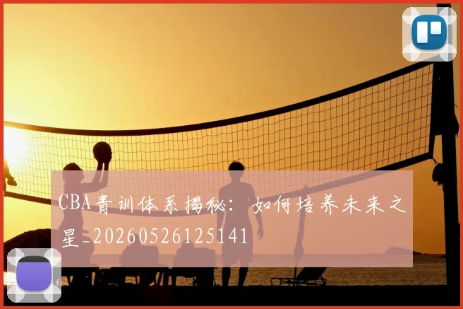 CBA青训体系揭秘:如何培养未来之星_20260526125141