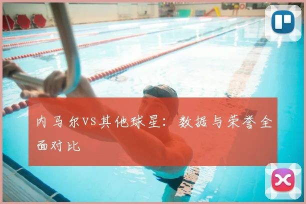 内马尔vs其他球星:数据与荣誉全面对比