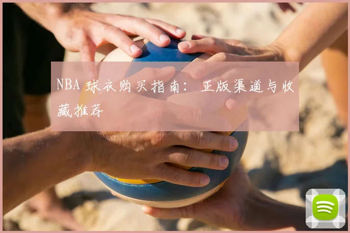 NBA 球衣购买指南：正版渠道与收藏推荐
