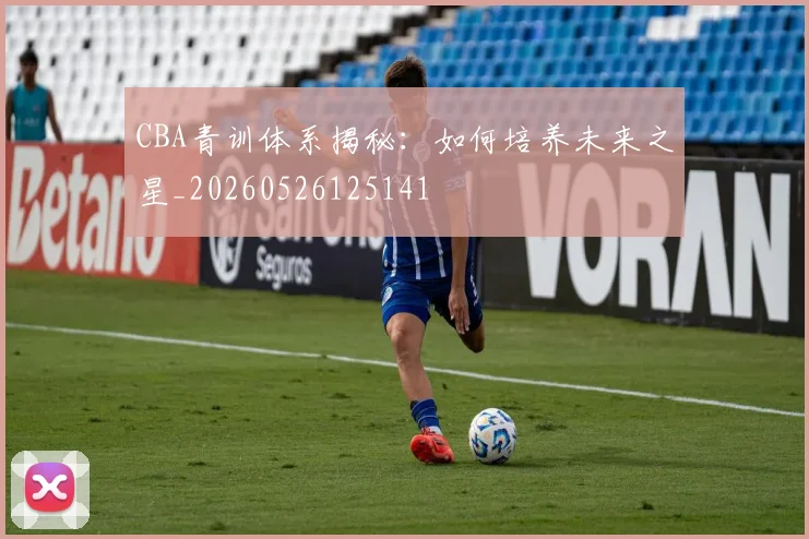 CBA青训体系揭秘：如何培养未来之星_20260526125141