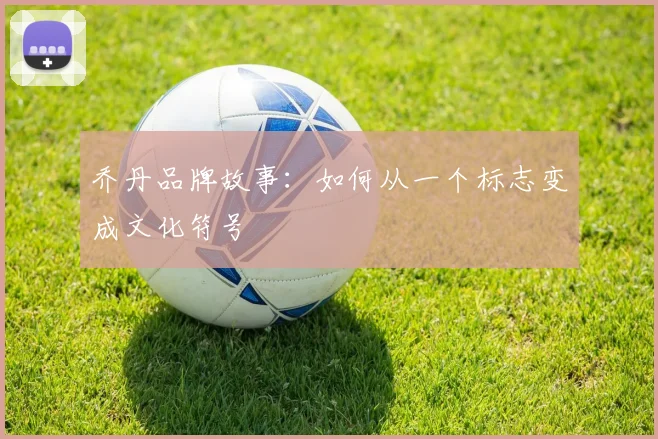 乔丹品牌故事：如何从一个标志变成文化符号