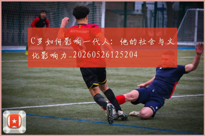 C罗如何影响一代人:他的社会与文化影响力_20260526125204