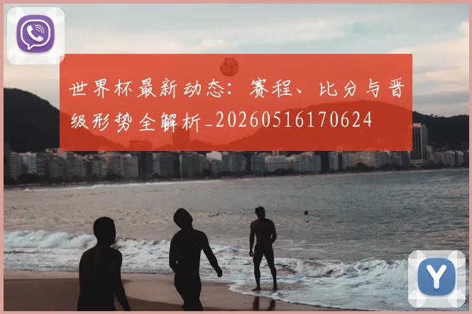 世界杯最新动态:赛程、比分与晋级形势全解析_20260516170624