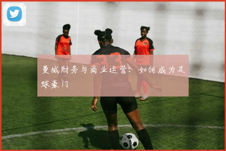 曼城财务与商业运营:如何成为足球豪门