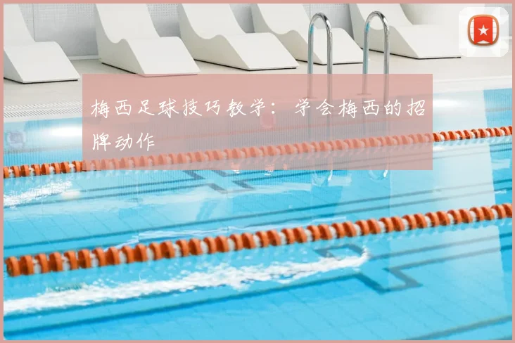 梅西足球技巧教学：学会梅西的招牌动作