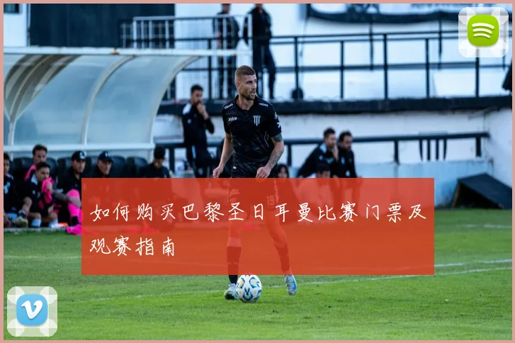 如何购买巴黎圣日耳曼比赛门票及观赛指南