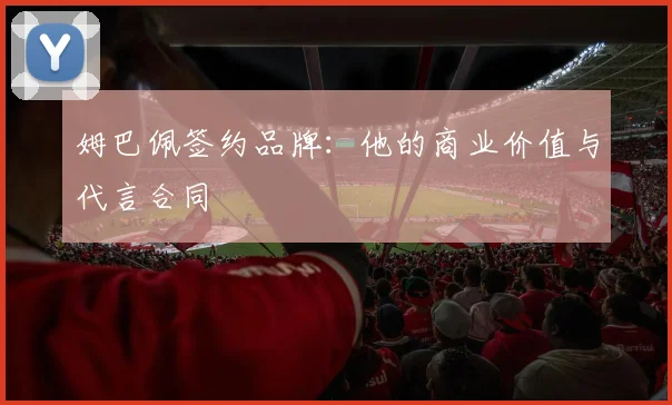 姆巴佩签约品牌:他的商业价值与代言合同