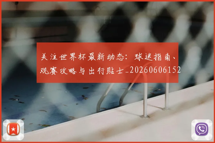 关注世界杯最新动态:球迷指南、观赛攻略与出行贴士_20260606152818