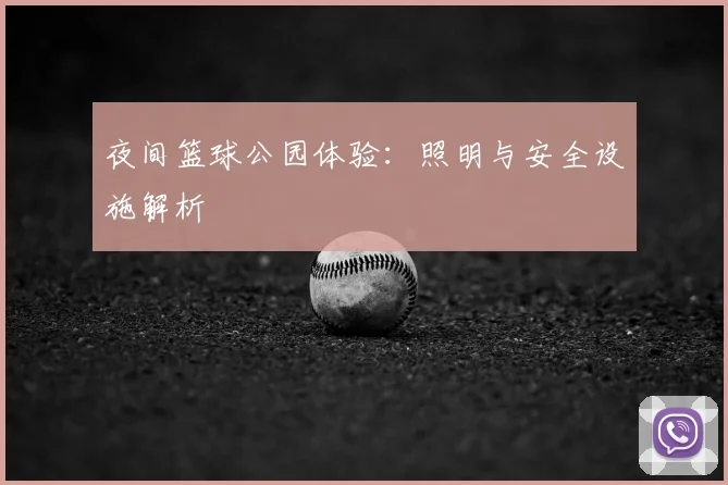 夜间篮球公园体验：照明与安全设施解析