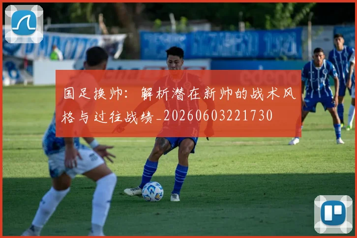 国足换帅:解析潜在新帅的战术风格与过往战绩_20260603221730