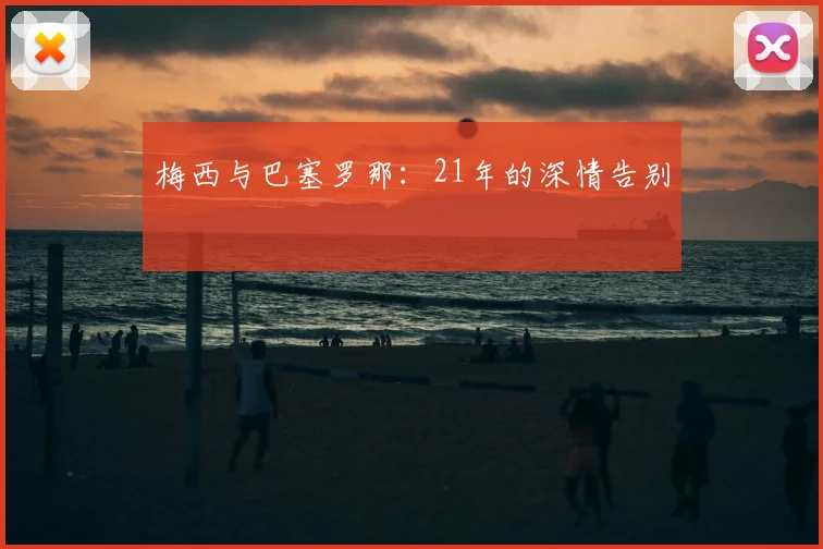 梅西与巴塞罗那:21年的深情告别