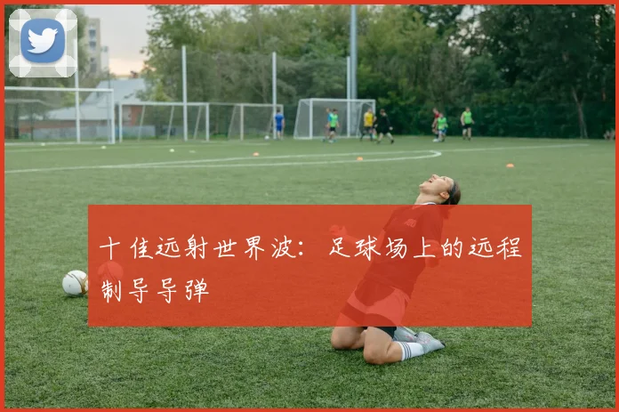 十佳远射世界波:足球场上的远程制导导弹