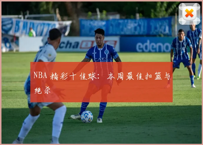 NBA 精彩十佳球：本周最佳扣篮与绝杀